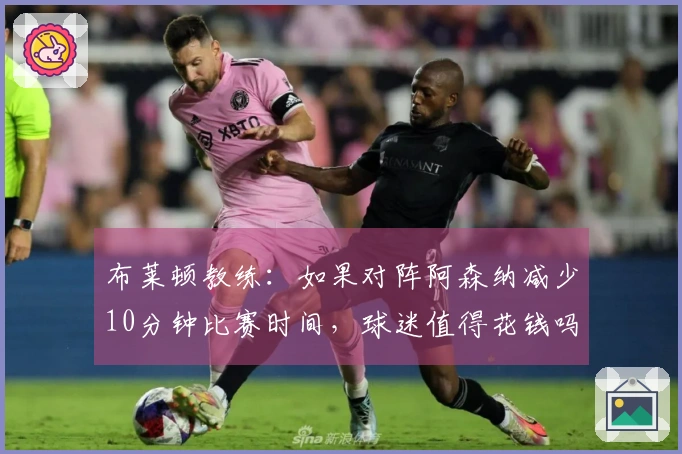 布莱顿教练：如果对阵阿森纳减少10分钟比赛时间，球迷值得花钱吗？