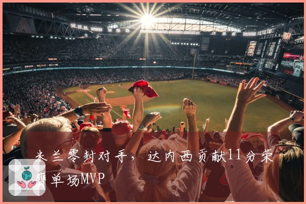 米兰零封对手,达内西贡献11分荣膺单场MVP