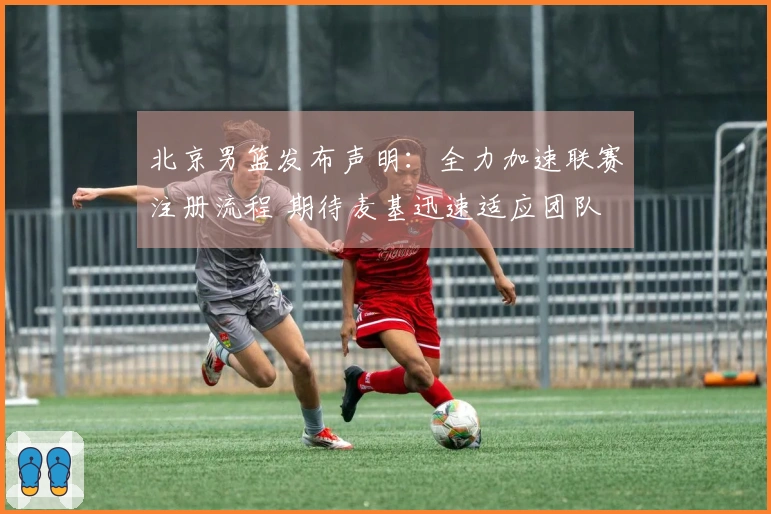 北京男篮发布声明：全力加速联赛注册流程 期待麦基迅速适应团队