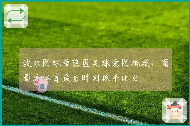 波尔图球童隐匿足球意图拖延，葡萄牙体育最后时刻扳平比分