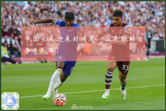 中国女足迎来好消息，亚足联助力争夺冠军！
