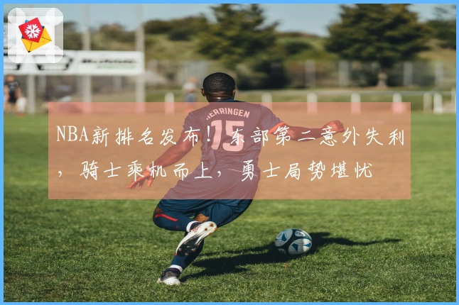 NBA新排名发布！东部第二意外失利，骑士乘机而上，勇士局势堪忧