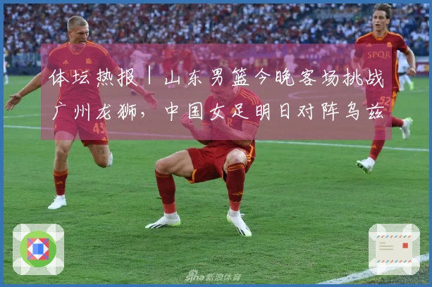 体坛热报｜山东男篮今晚客场挑战广州龙狮，中国女足明日对阵乌兹别克斯坦