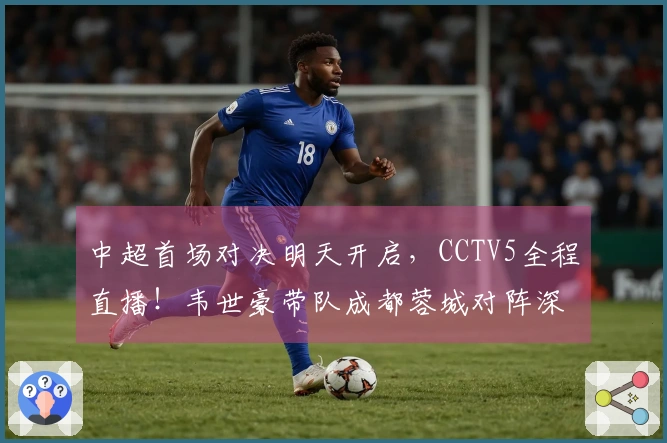 中超首场对决明天开启，CCTV5全程直播！韦世豪带队成都蓉城对阵深圳新鹏城