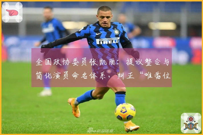 全国政协委员张凯丽：提议整合与简化演员命名体系，纠正“唯番位论”不良现象