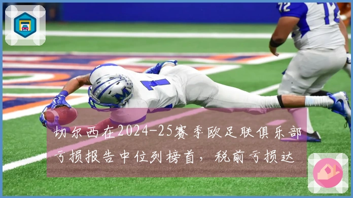 切尔西在2024-25赛季欧足联俱乐部亏损报告中位列榜首,税前亏损达4.07亿欧元