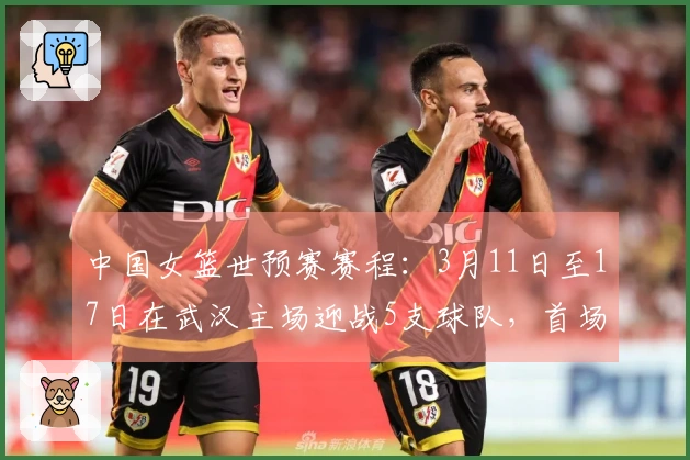 中国女篮世预赛赛程：3月11日至17日在武汉主场迎战5支球队，首场对阵马里，最后一场对战巴西