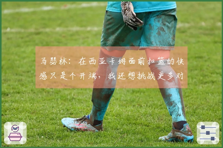 马瑟林：在西亚卡姆面前扣篮的快感只是个开端，我还想挑战更多对手