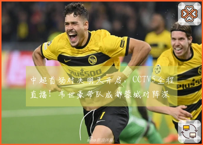 中超首场对决明天开启，CCTV5全程直播！韦世豪带队成都蓉城对阵深圳新鹏城