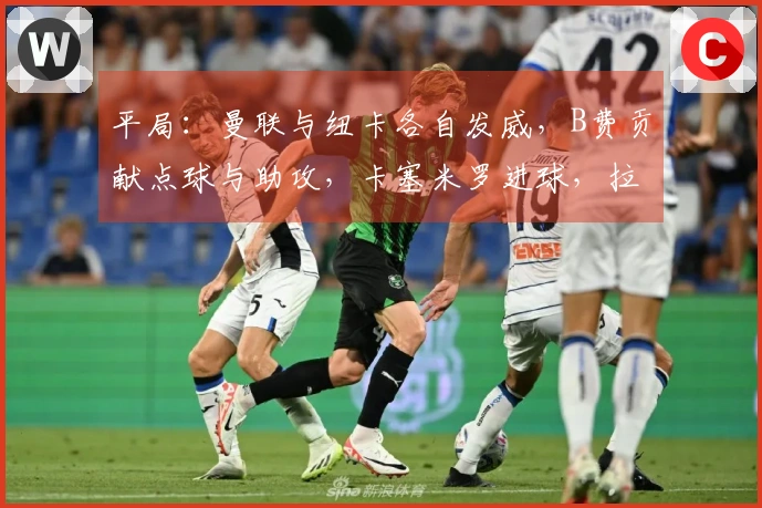 平局：曼联与纽卡各自发威，B费贡献点球与助攻，卡塞米罗进球，拉姆齐被罚下