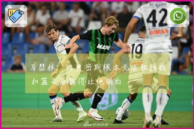 马瑟林：内史密斯根本无法阻挡我 扣篮之后我得让他明白