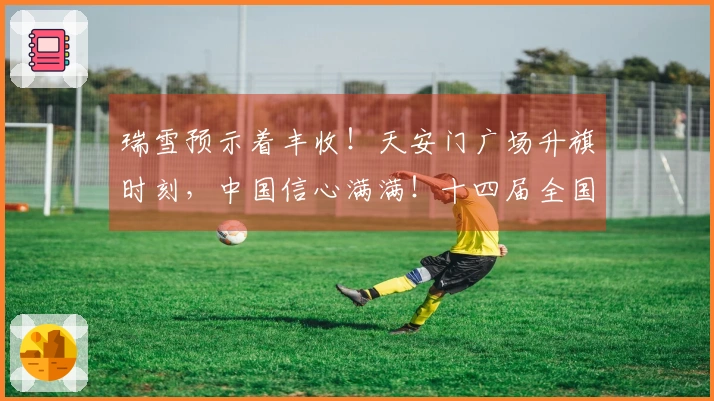瑞雪预示着丰收！天安门广场升旗时刻，中国信心满满！十四届全国人大四次会议今天启幕