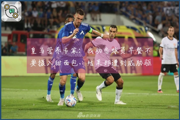 皇马营养专家：我劝告球员早餐不要摄入甜面包，结果却遭到威胁驱逐