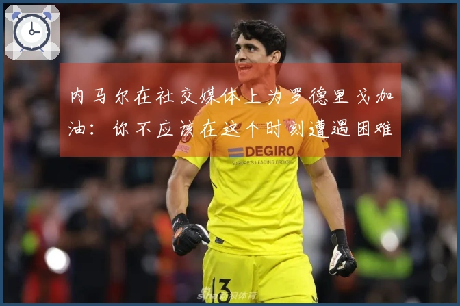 内马尔在社交媒体上为罗德里戈加油：你不应该在这个时刻遭遇困难，相信你能克服挑战