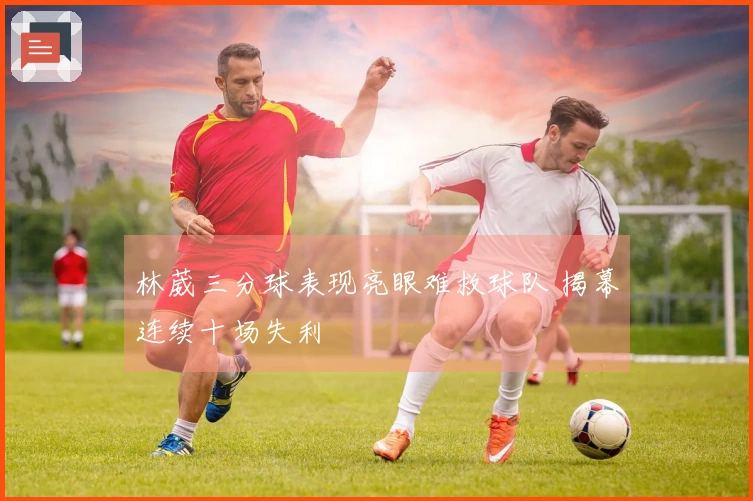 林葳三分球表现亮眼难救球队 揭幕连续十场失利