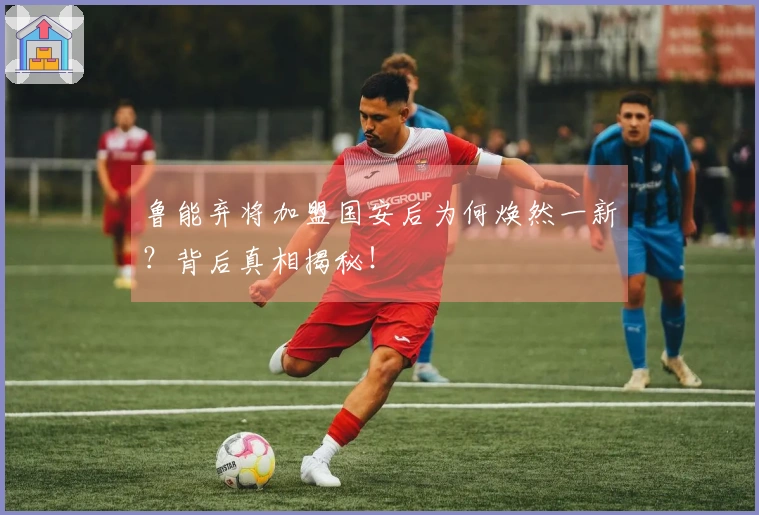 鲁能弃将加盟国安后为何焕然一新？背后真相揭秘！