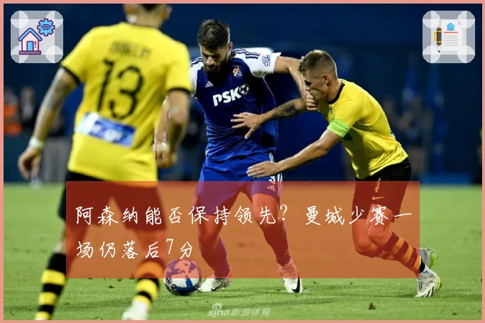 阿森纳能否保持领先？曼城少赛一场仍落后7分