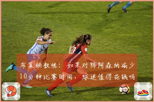 布莱顿教练:如果对阵阿森纳减少10分钟比赛时间,球迷值得花钱吗?