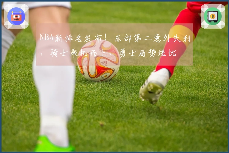 NBA新排名发布！东部第二意外失利，骑士乘机而上，勇士局势堪忧