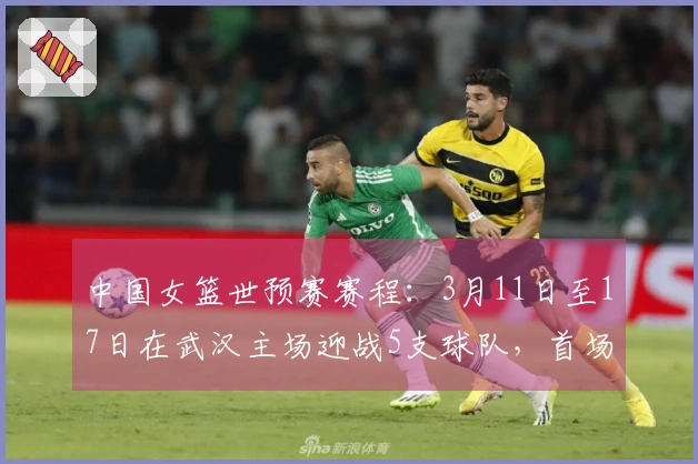 中国女篮世预赛赛程：3月11日至17日在武汉主场迎战5支球队，首场对阵马里，最后一场对战巴西