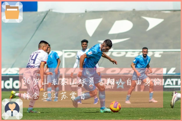36岁山东泰山球员吉翔以自由身份转会至江苏常晋