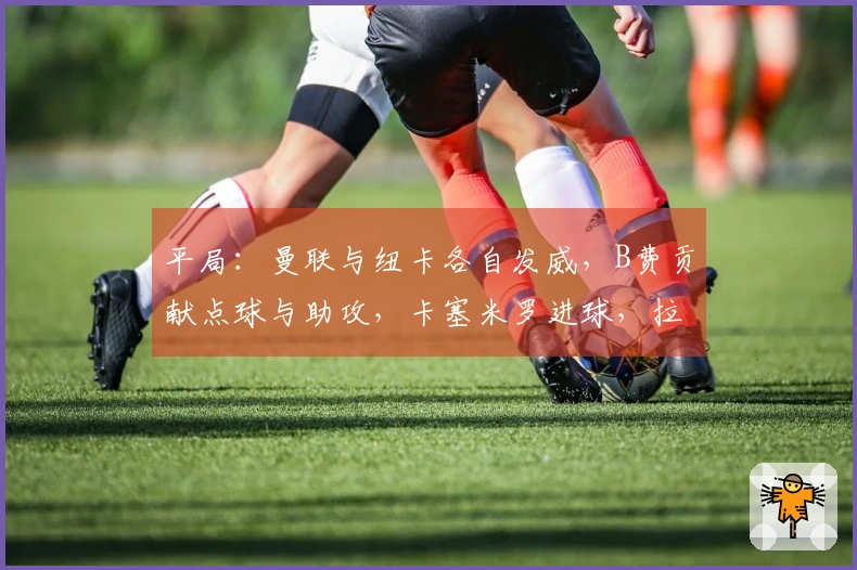 平局：曼联与纽卡各自发威，B费贡献点球与助攻，卡塞米罗进球，拉姆齐被罚下