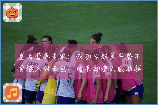 皇马营养专家：我劝告球员早餐不要摄入甜面包，结果却遭到威胁驱逐