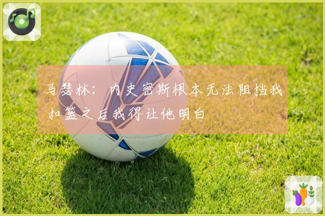 马瑟林：内史密斯根本无法阻挡我 扣篮之后我得让他明白
