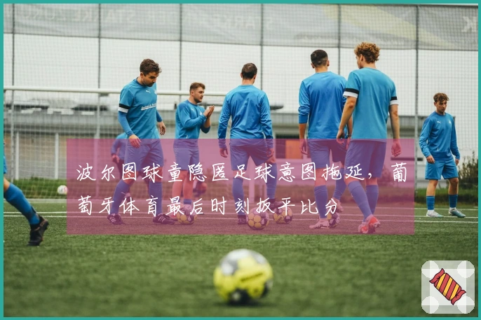 波尔图球童隐匿足球意图拖延，葡萄牙体育最后时刻扳平比分