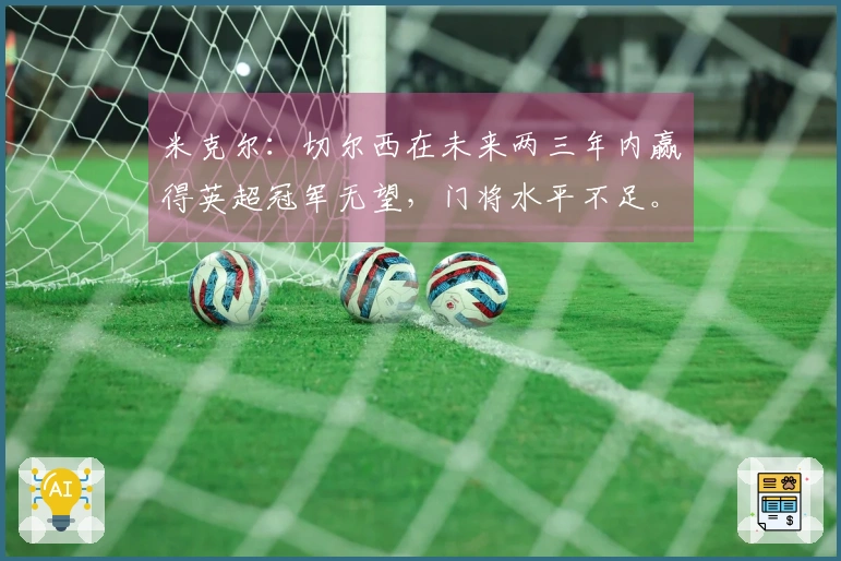 米克尔：切尔西在未来两三年内赢得英超冠军无望，门将水平不足。