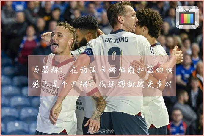 马瑟林：在西亚卡姆面前扣篮的快感只是个开端，我还想挑战更多对手